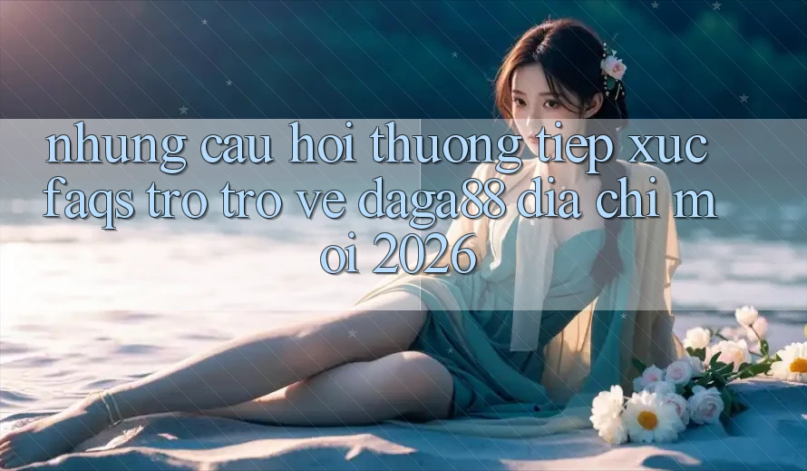 Những Câu Hỏi Thường Tiếp xúc (FAQs) Trở trở về Daga88 Địa Chỉ Mới 2026