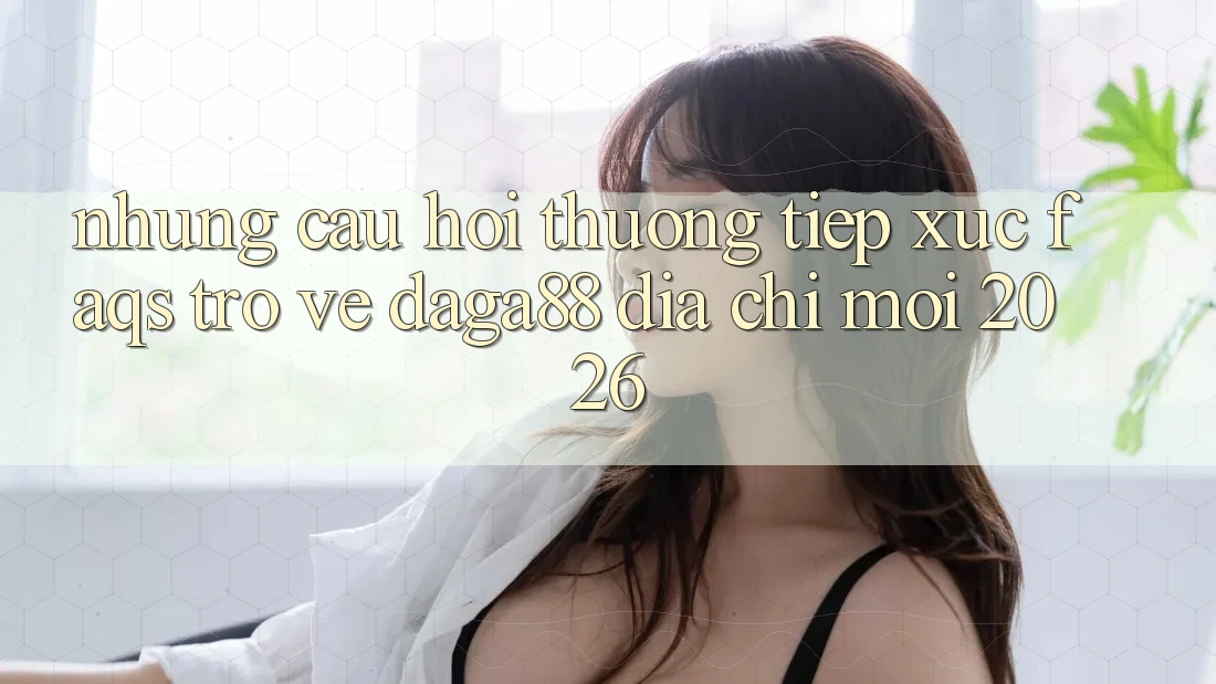 Những Câu Hỏi Thường Tiếp xúc (FAQs) Trở về Daga88 Địa Chỉ Mới 2026 Những Câu Hỏi Thường Tiếp xúc (FAQs) Trở về Daga88 Địa Chỉ Mới 2026