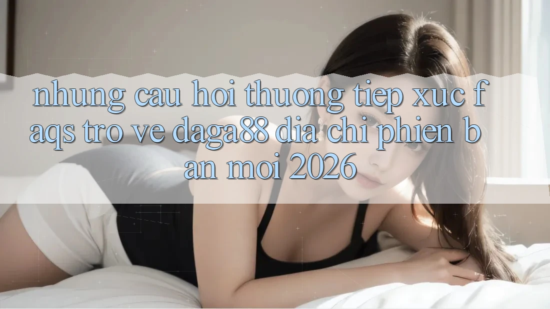 Những Câu Hỏi Thường Tiếp xúc (FAQs) Trở về Daga88 Địa Chỉ Phiên bản mới 2026 Những Câu Hỏi Thường Tiếp xúc (FAQs) Trở về Daga88 Địa Chỉ Phiên bản mới 2026