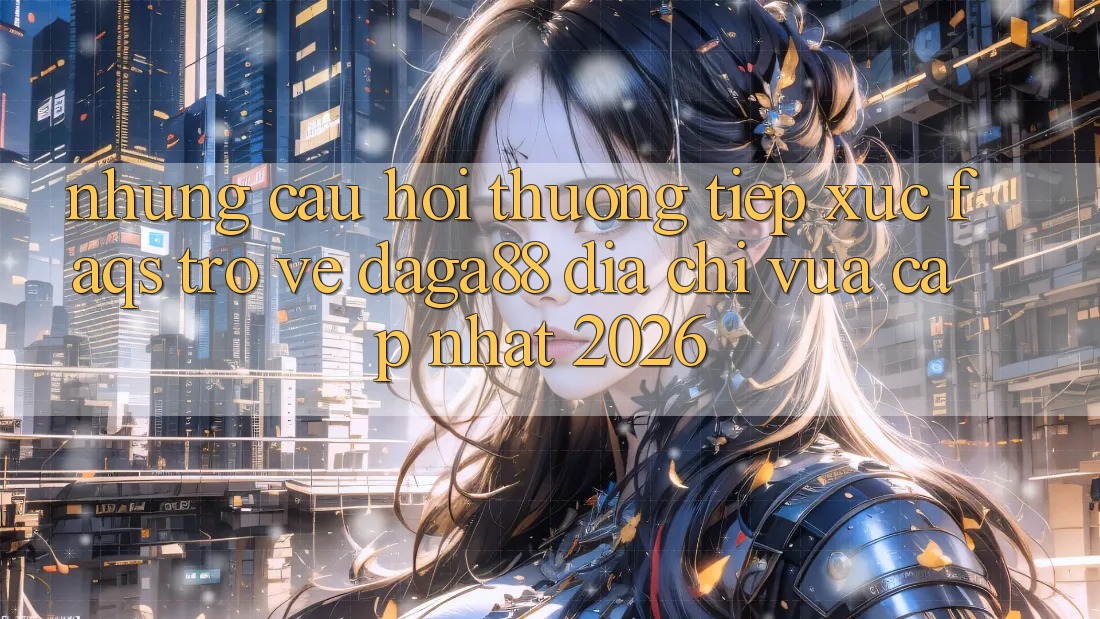 Những Câu Hỏi Thường Tiếp xúc (FAQs) Trở về Daga88 Địa Chỉ Vừa cập nhật 2026