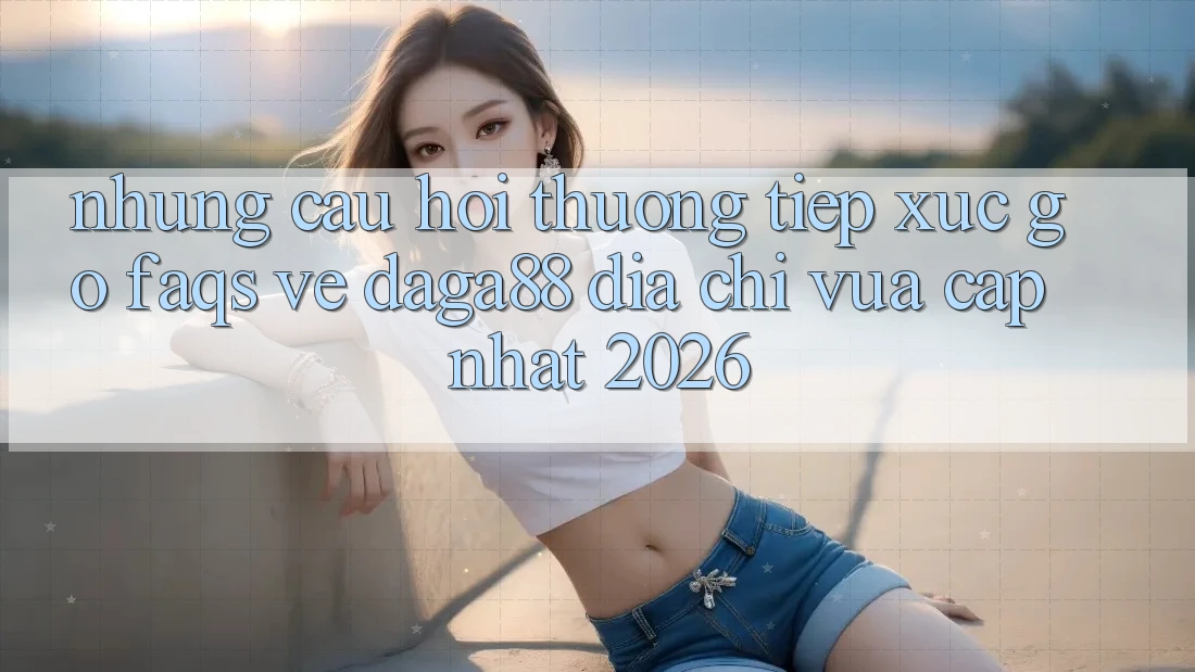 Những Câu Hỏi Thường Tiếp xúc gỡ (FAQs) Về Daga88 Địa Chỉ Vừa cập nhật 2026 Những Câu Hỏi Thường Tiếp xúc gỡ (FAQs) Về Daga88 Địa Chỉ Vừa cập nhật 2026
