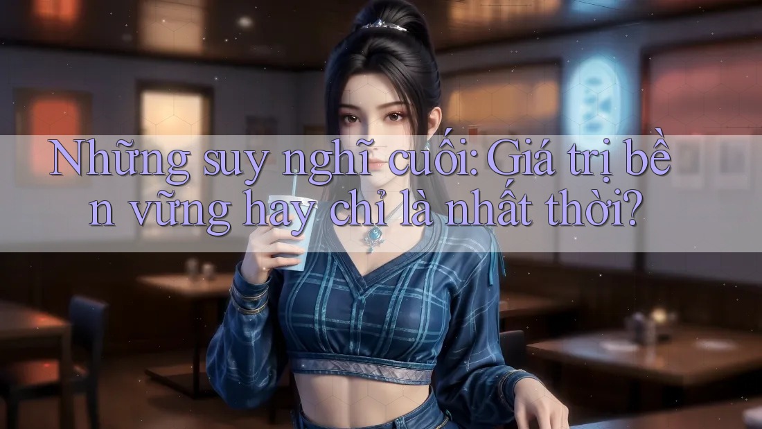 Những suy nghĩ cuối: Giá trị bền vững hay chỉ là nhất thời? Những suy nghĩ cuối: Giá trị bền vững hay chỉ là nhất thời?