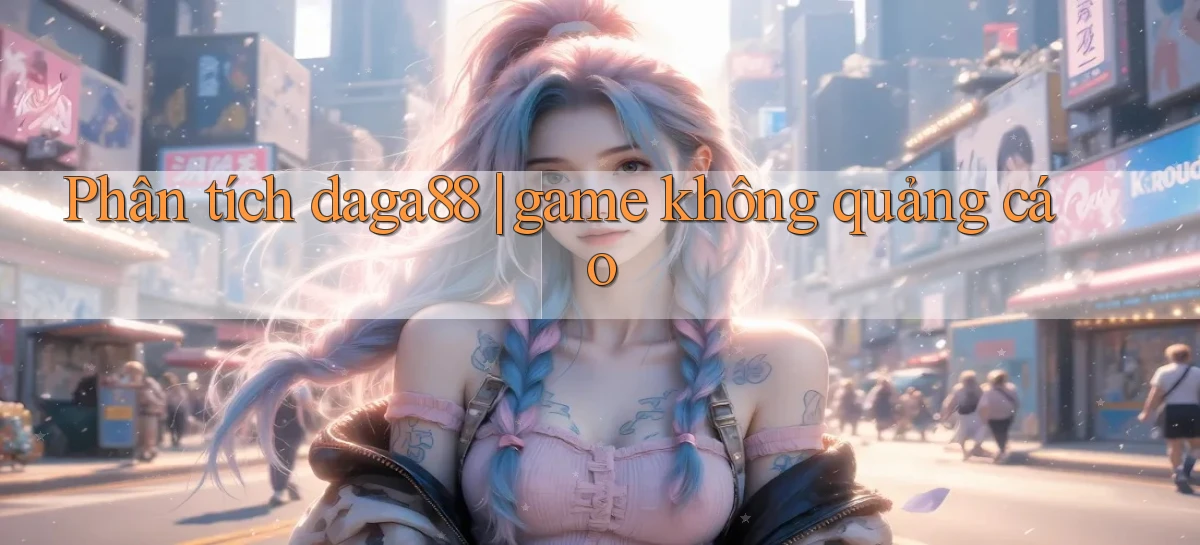 Phân tích daga88 game không quảng cáo