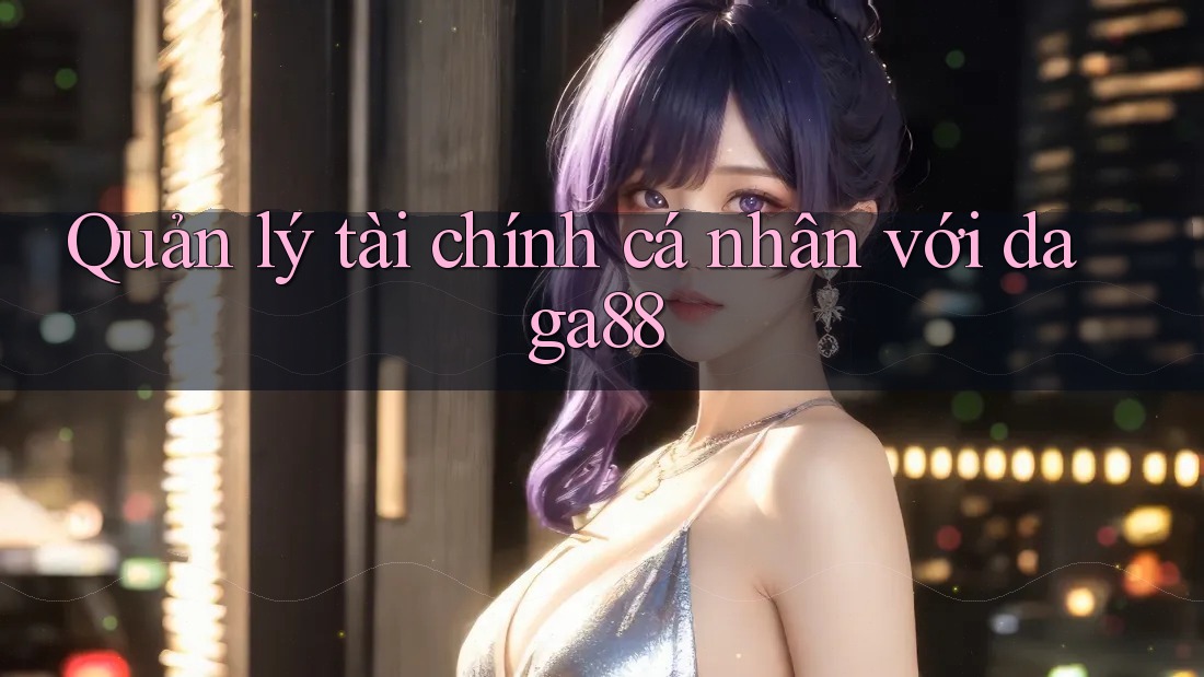 Quản lý tài chính cá nhân với daga88 Quản lý tài chính cá nhân với daga88