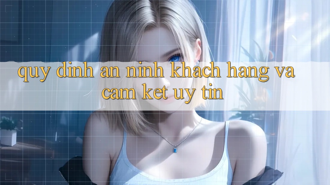 Quy định An ninh Khách Hàng Và Cam Kết Uy tín Quy định An ninh Khách Hàng Và Cam Kết Uy tín