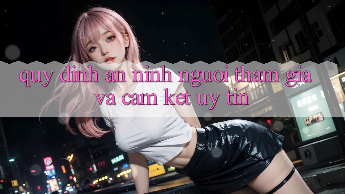 Quy định An ninh Người tham gia Và Cam Kết Uy tín