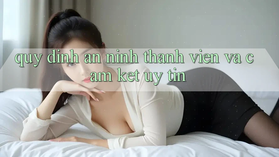 Quy định An ninh Thành viên Và Cam Kết Uy tín Quy định An ninh Thành viên Và Cam Kết Uy tín