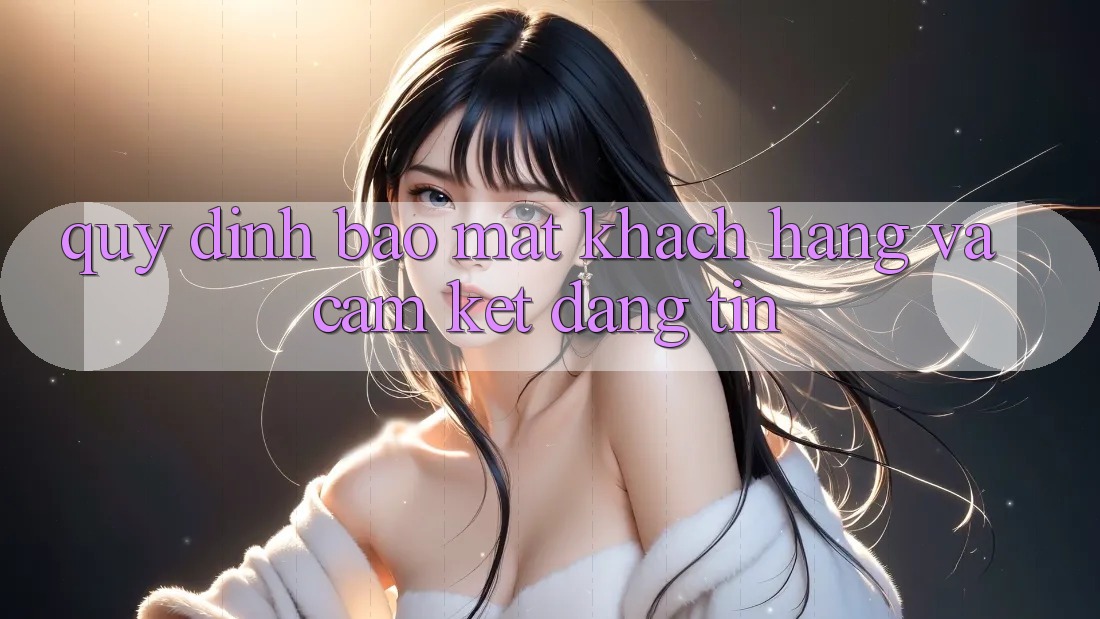 Quy định Bảo Mật Khách Hàng Và Cam Kết Đáng tin Quy định Bảo Mật Khách Hàng Và Cam Kết Đáng tin