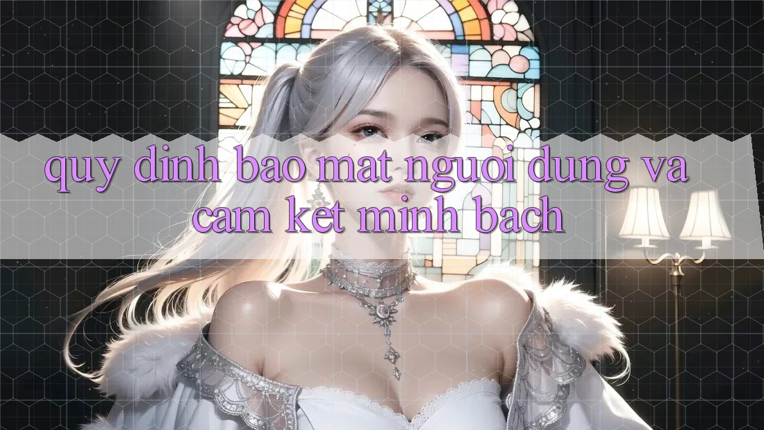Quy định Bảo Mật Người dùng Và Cam Kết Minh Bạch