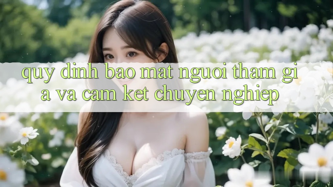 Quy định Bảo Mật Người tham gia Và Cam Kết Chuyên nghiệp Quy định Bảo Mật Người tham gia Và Cam Kết Chuyên nghiệp