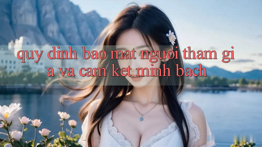 Quy định Bảo Mật Người tham gia Và Cam Kết Minh Bạch