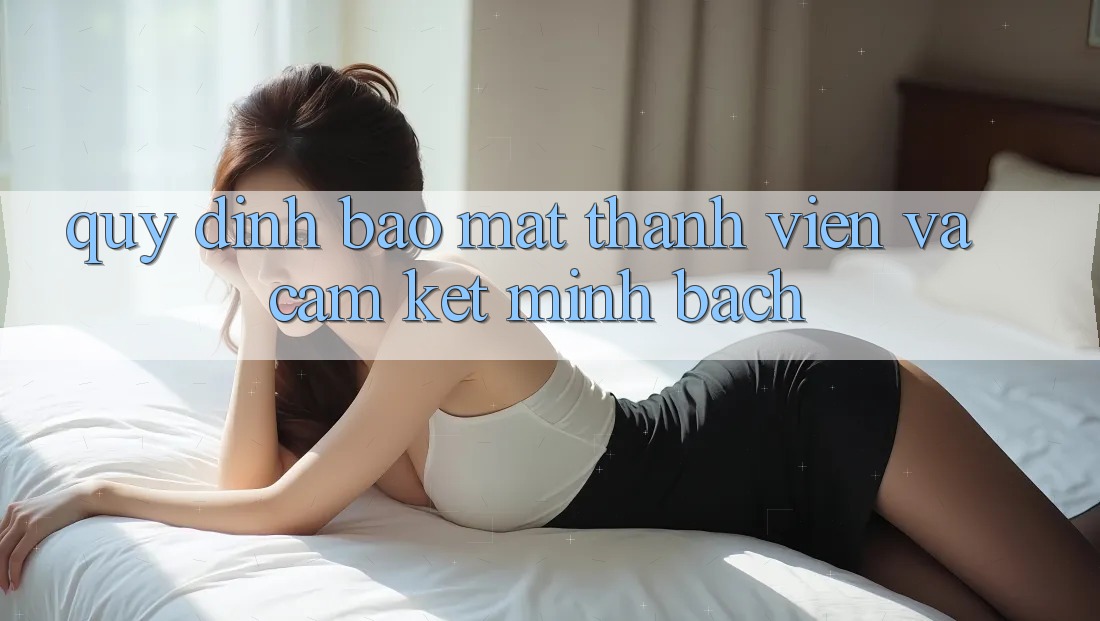Quy định Bảo Mật Thành viên Và Cam Kết Minh Bạch Quy định Bảo Mật Thành viên Và Cam Kết Minh Bạch