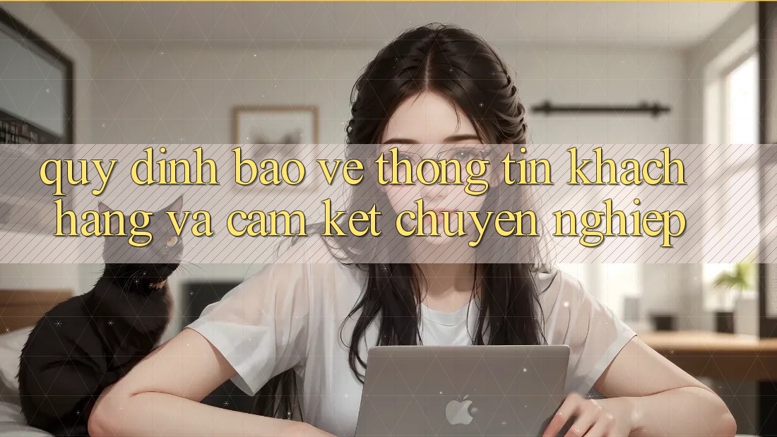 Quy định Bảo vệ thông tin Khách Hàng Và Cam Kết Chuyên nghiệp