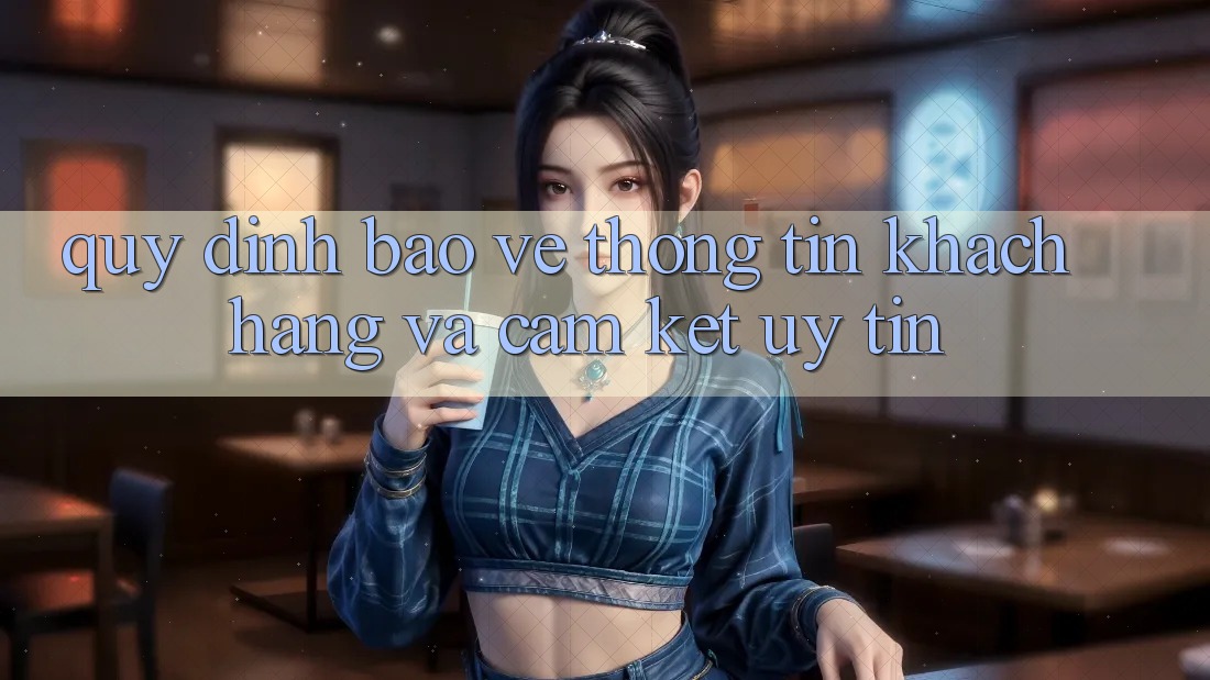 Quy định Bảo vệ thông tin Khách hàng Và Cam Kết Uy tín