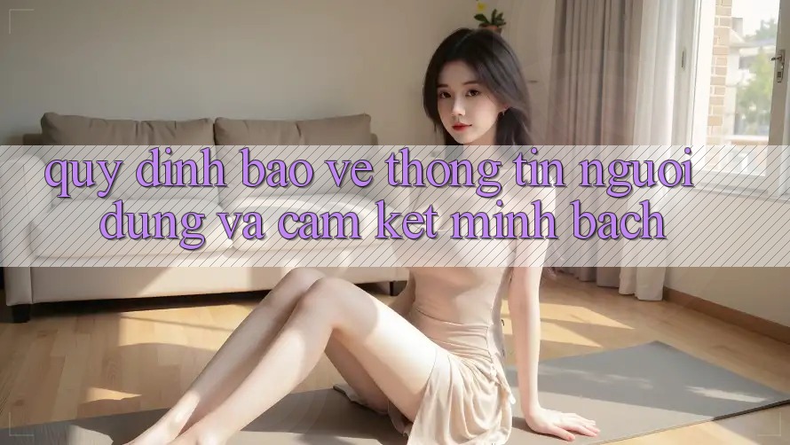 Quy định Bảo vệ thông tin Người dùng Và Cam Kết Minh Bạch Quy định Bảo vệ thông tin Người dùng Và Cam Kết Minh Bạch