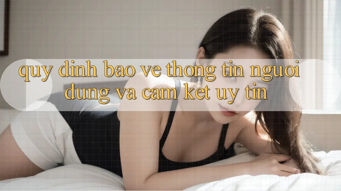 Quy định Bảo vệ thông tin Người dùng Và Cam Kết Uy tín Quy định Bảo vệ thông tin Người dùng Và Cam Kết Uy tín