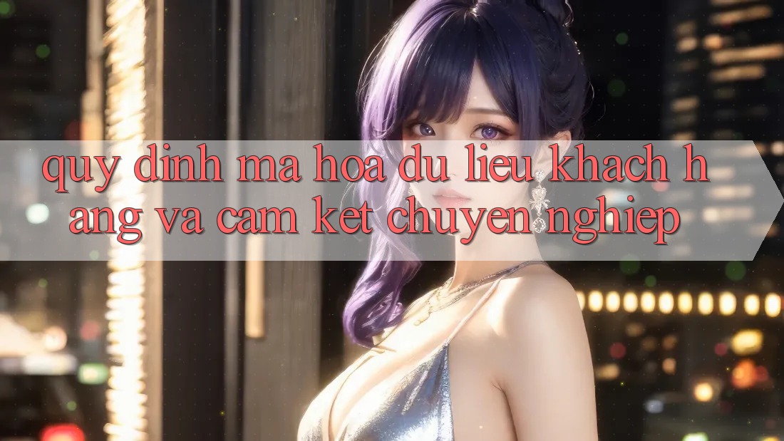 Quy định Mã hóa dữ liệu Khách Hàng Và Cam Kết Chuyên nghiệp