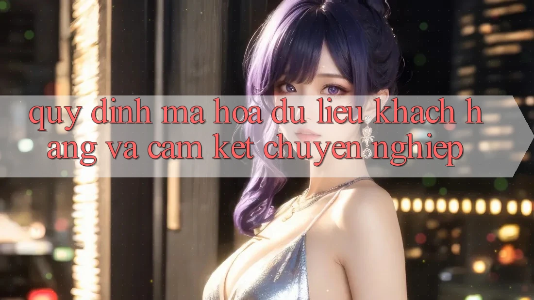 Quy định Mã hóa dữ liệu Khách Hàng Và Cam Kết Chuyên nghiệp Quy định Mã hóa dữ liệu Khách Hàng Và Cam Kết Chuyên nghiệp