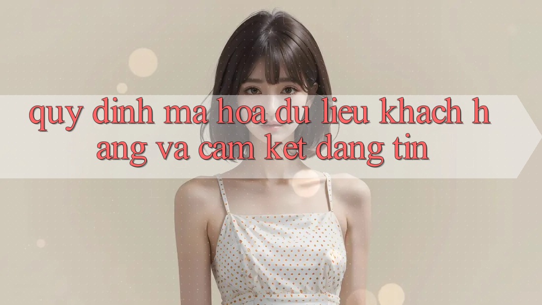 Quy định Mã hóa dữ liệu Khách Hàng Và Cam Kết Đáng tin