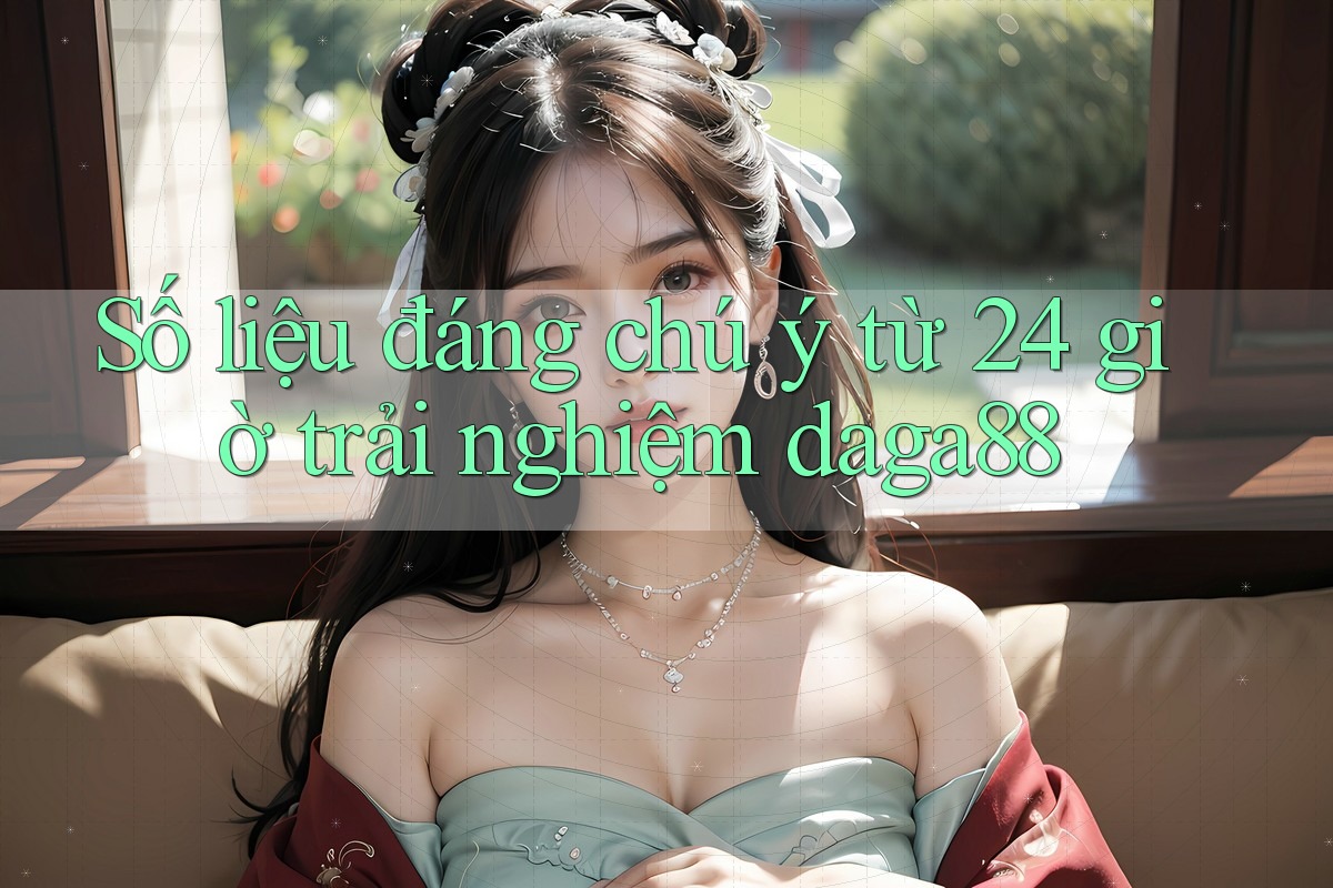 Số liệu đáng chú ý từ 24 giờ trải nghiệm daga88 Số liệu đáng chú ý từ 24 giờ trải nghiệm daga88