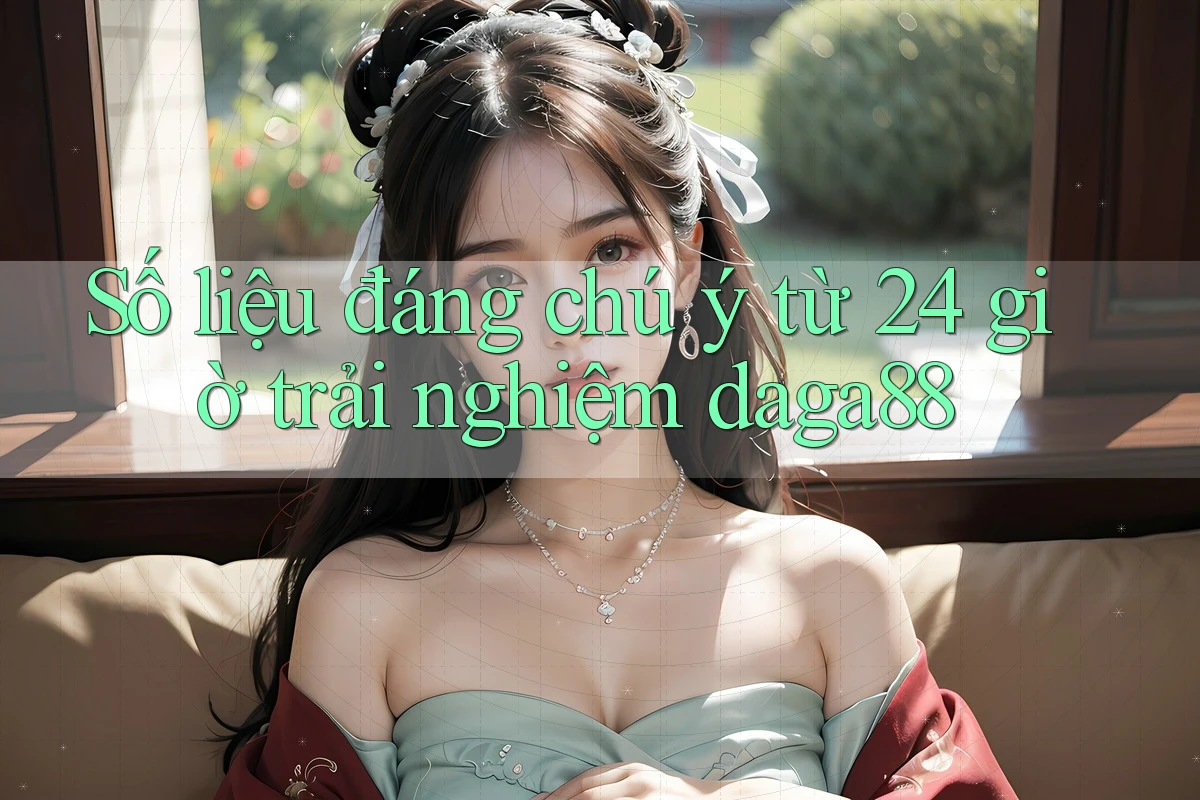 Số liệu đáng chú ý từ 24 giờ trải nghiệm daga88 Số liệu đáng chú ý từ 24 giờ trải nghiệm daga88