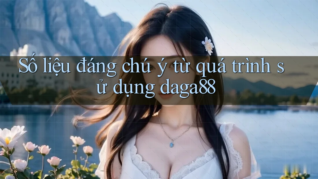 Số liệu đáng chú ý từ quá trình sử dụng daga88 Số liệu đáng chú ý từ quá trình sử dụng daga88