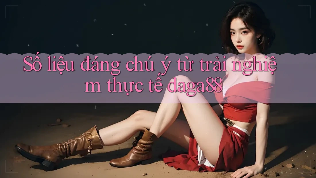 Số liệu đáng chú ý từ trải nghiệm thực tế daga88 Số liệu đáng chú ý từ trải nghiệm thực tế daga88