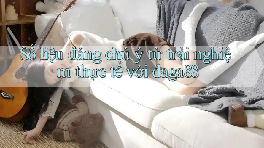 Số liệu đáng chú ý từ trải nghiệm thực tế với Daga88 Số liệu đáng chú ý từ trải nghiệm thực tế với Daga88