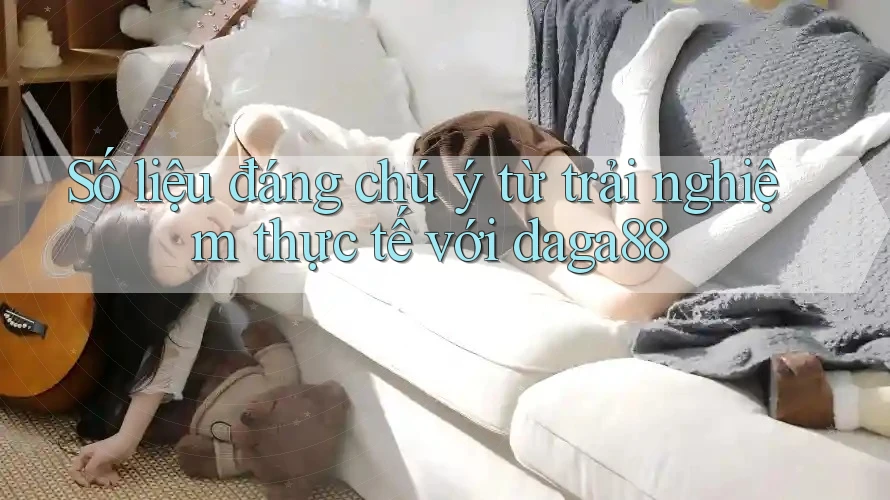 Số liệu đáng chú ý từ trải nghiệm thực tế với daga88 Số liệu đáng chú ý từ trải nghiệm thực tế với daga88