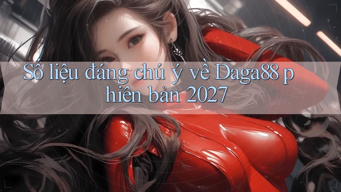 Số liệu đáng chú ý về Daga88 phiên bản 2027 Số liệu đáng chú ý về Daga88 phiên bản 2027