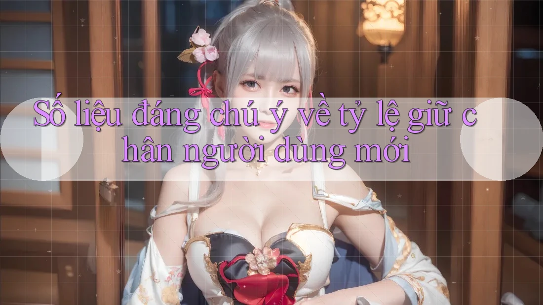 Số liệu đáng chú ý về tỷ lệ giữ chân người dùng mới Số liệu đáng chú ý về tỷ lệ giữ chân người dùng mới