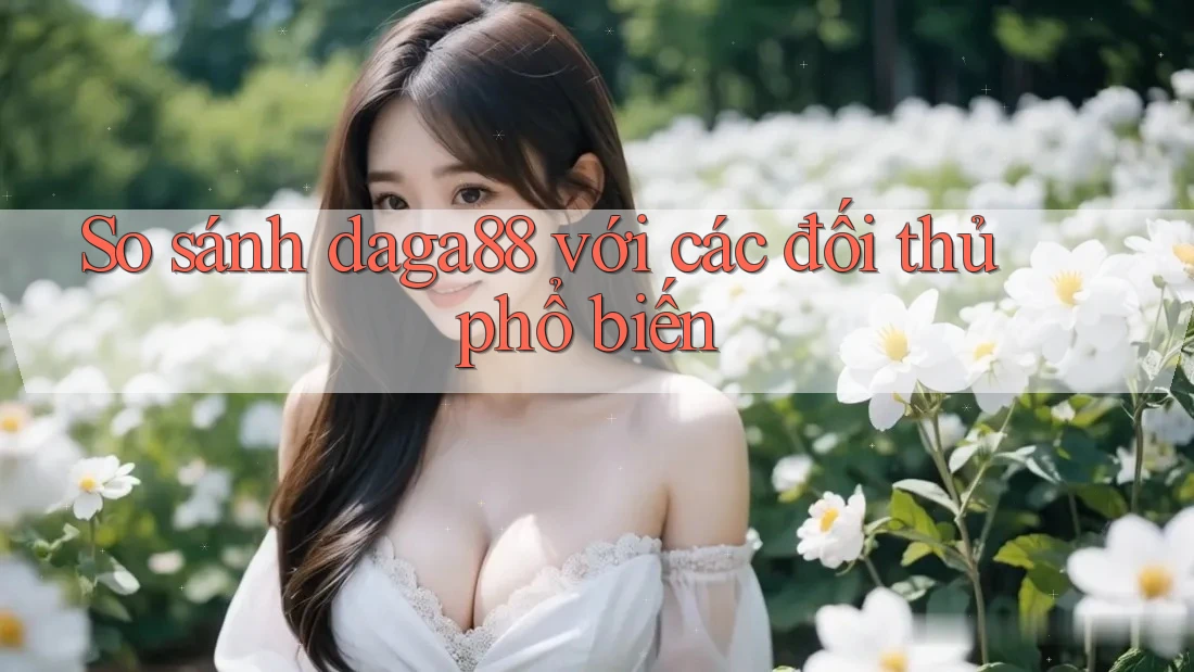 So sánh daga88 với các đối thủ phổ biến So sánh daga88 với các đối thủ phổ biến