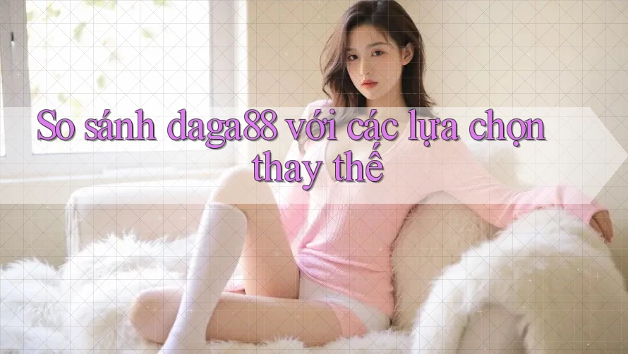 So sánh daga88 với các lựa chọn thay thế So sánh daga88 với các lựa chọn thay thế