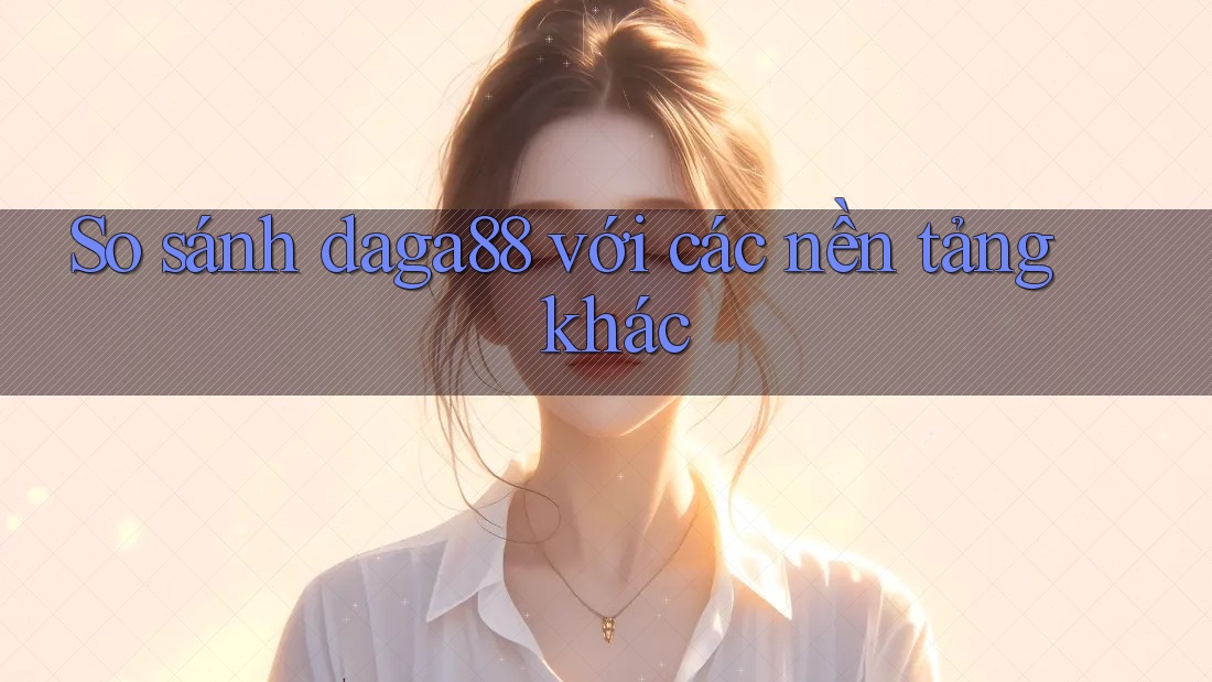 So sánh daga88 với các nền tảng khác