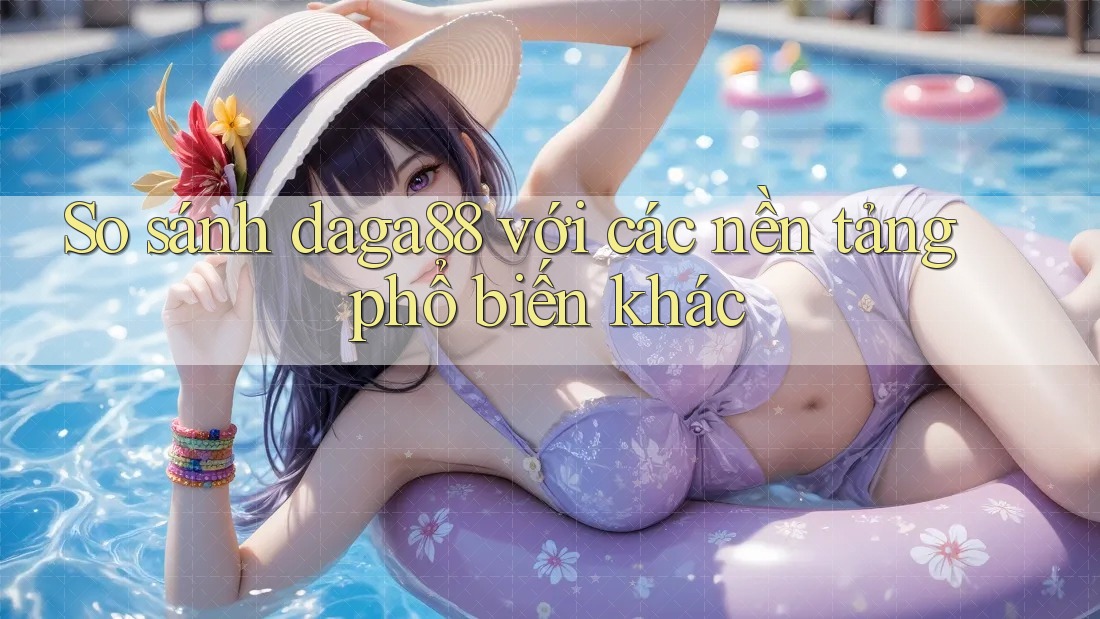 So sánh daga88 với các nền tảng phổ biến khác So sánh daga88 với các nền tảng phổ biến khác