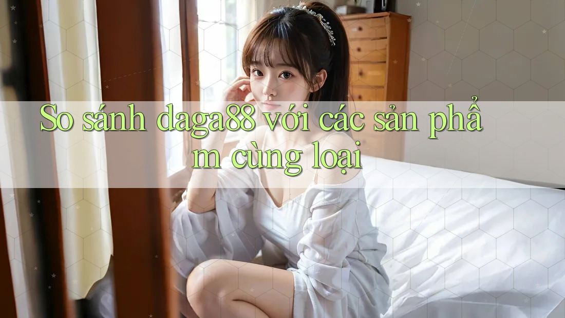 So sánh daga88 với các sản phẩm cùng loại So sánh daga88 với các sản phẩm cùng loại