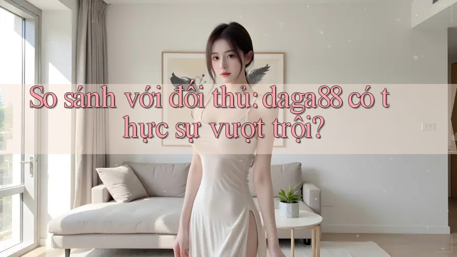 So sánh với đối thủ: daga88 có thực sự vượt trội?