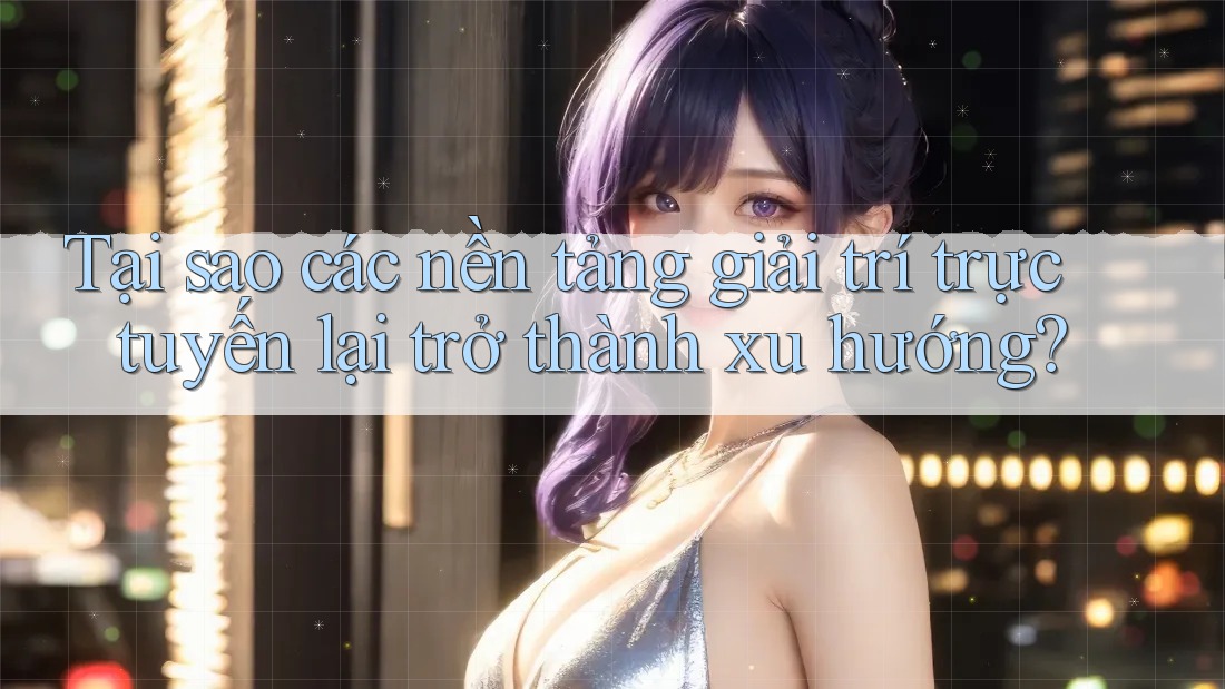 Tại sao các nền tảng giải trí trực tuyến lại trở thành xu hướng? Tại sao các nền tảng giải trí trực tuyến lại trở thành xu hướng?