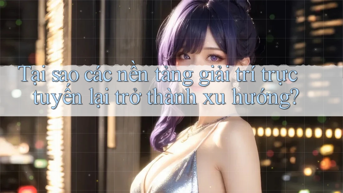 Tại sao các nền tảng giải trí trực tuyến lại trở thành xu hướng? Tại sao các nền tảng giải trí trực tuyến lại trở thành xu hướng?
