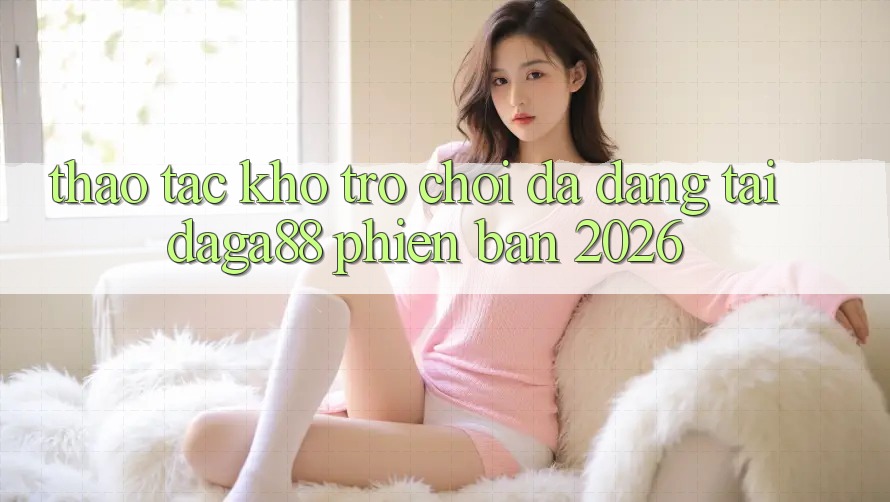 Thao tác Kho Trò chơi Đa Dạng Tại Daga88 Phiên Bản 2026 Thao tác Kho Trò chơi Đa Dạng Tại Daga88 Phiên Bản 2026