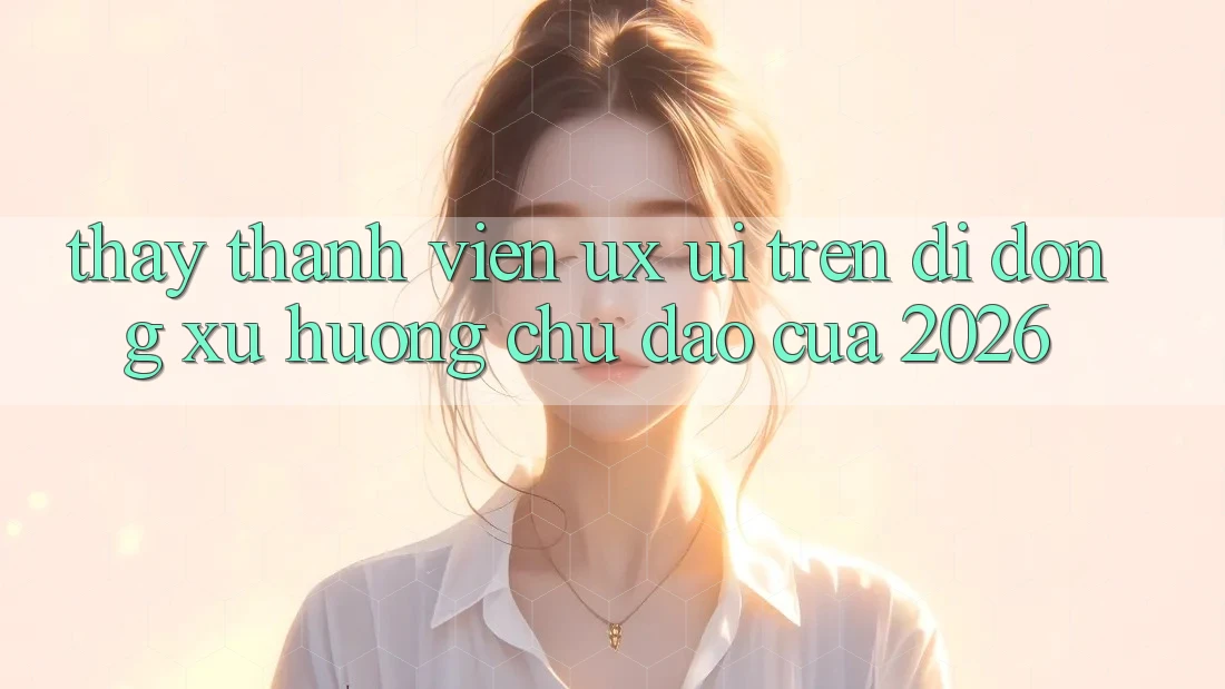 Thấy Thành viên (UX/UI) Trên Di Động: Xu Hướng Chủ Đạo Của 2026 Thấy Thành viên (UX/UI) Trên Di Động: Xu Hướng Chủ Đạo Của 2026