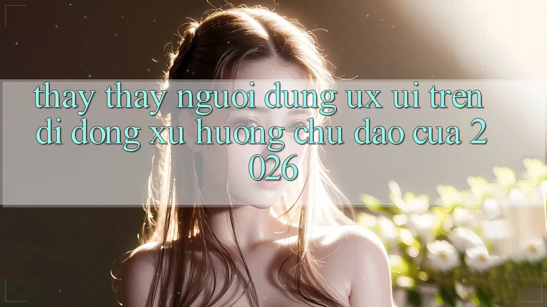 Thấy thấy Người Dùng (UX/UI) Trên Di Động: Xu Hướng Chủ Đạo Của 2026 Thấy thấy Người Dùng (UX/UI) Trên Di Động: Xu Hướng Chủ Đạo Của 2026
