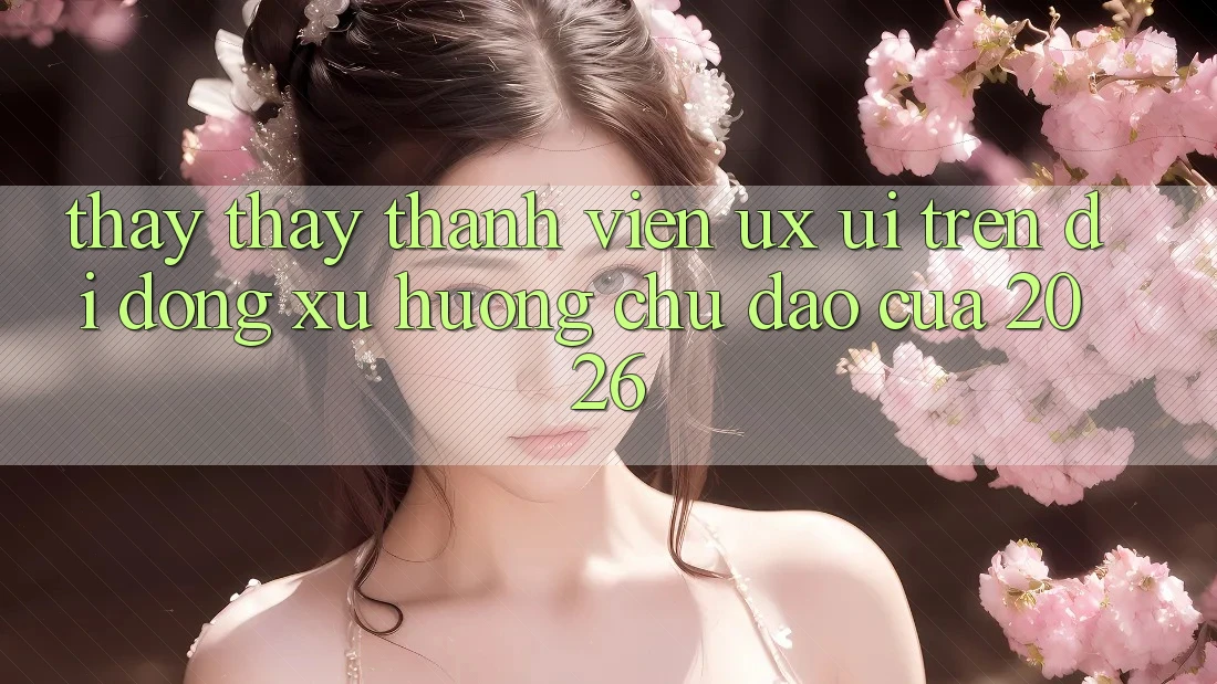 Thấy thấy Thành viên (UX/UI) Trên Di Động: Xu Hướng Chủ Đạo Của 2026 Thấy thấy Thành viên (UX/UI) Trên Di Động: Xu Hướng Chủ Đạo Của 2026