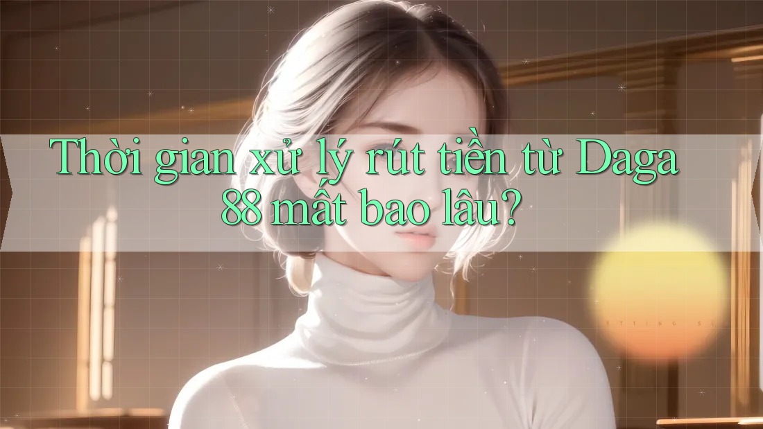 Thời gian xử lý rút tiền từ Daga88 mất bao lâu? Thời gian xử lý rút tiền từ Daga88 mất bao lâu?