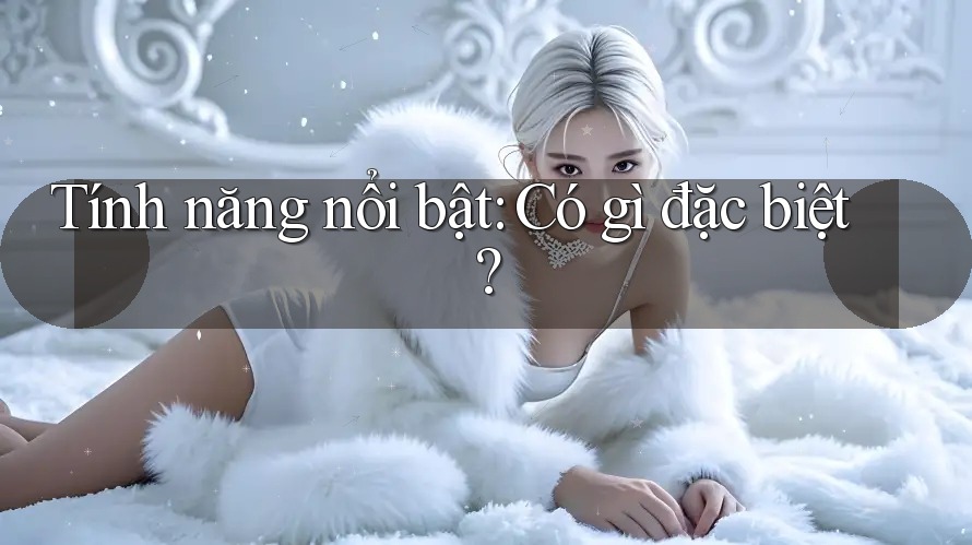 Tính năng nổi bật: Có gì đặc biệt? Tính năng nổi bật: Có gì đặc biệt?