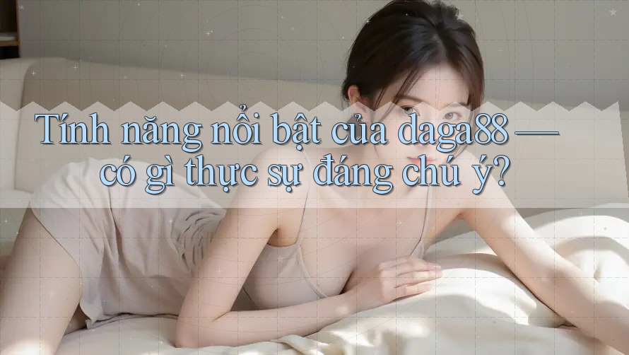 Tính năng nổi bật của daga88 — có gì thực sự đáng chú ý?
