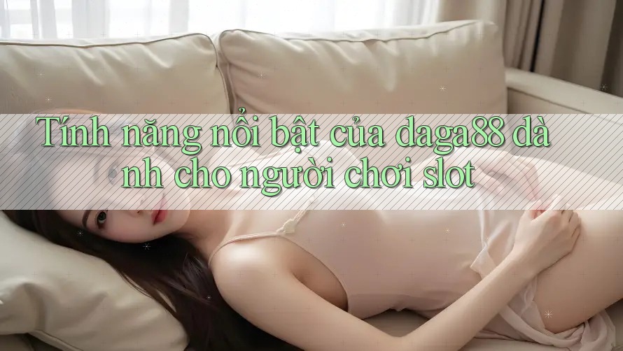 Tính năng nổi bật của daga88 dành cho người chơi slot Tính năng nổi bật của daga88 dành cho người chơi slot