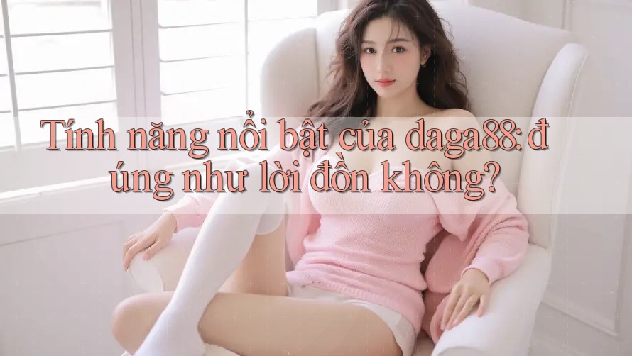 Tính năng nổi bật của daga88: đúng như lời đồn không? Tính năng nổi bật của daga88: đúng như lời đồn không?