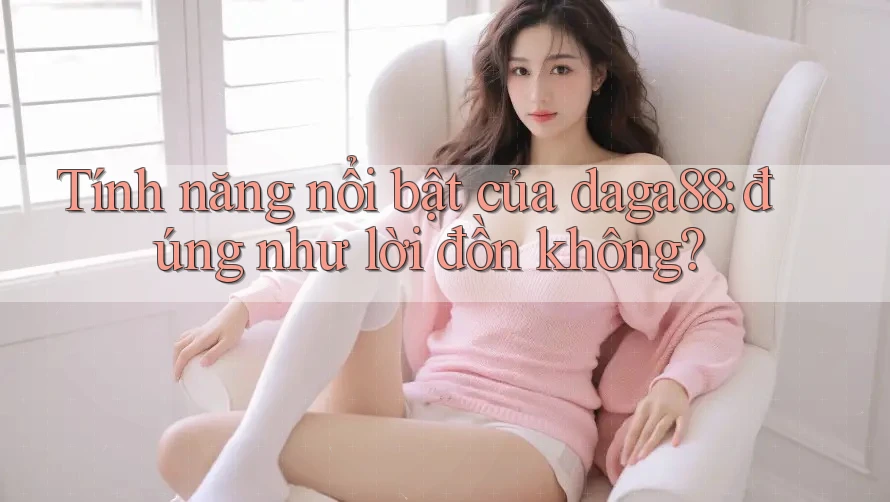 Tính năng nổi bật của daga88: đúng như lời đồn không?
