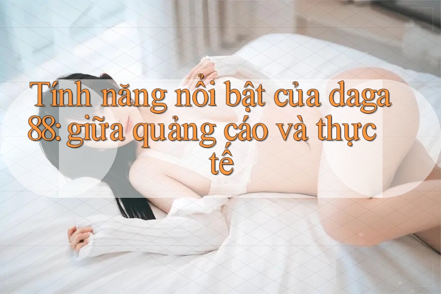Tính năng nổi bật của daga88: giữa quảng cáo và thực tế Tính năng nổi bật của daga88: giữa quảng cáo và thực tế